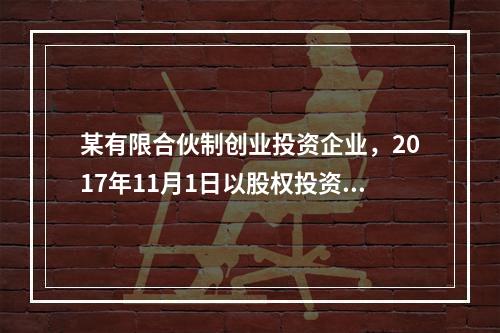 某有限合伙制创业投资企业，2017年11月1日以股权投资方式