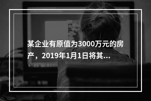 某企业有原值为3000万元的房产，2019年1月1日将其中的