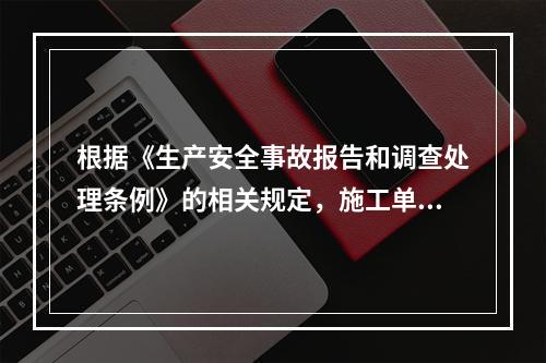 根据《生产安全事故报告和调查处理条例》的相关规定，施工单位对