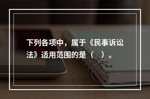 下列各项中，属于《民事诉讼法》适用范围的是（　）。