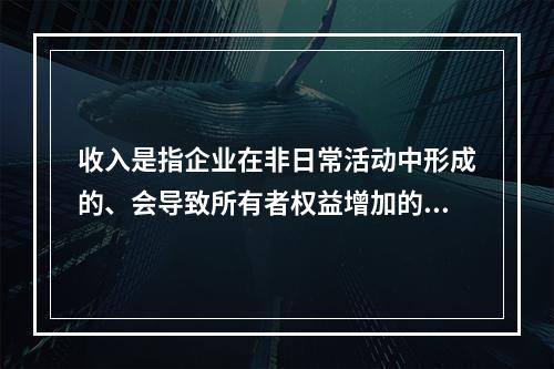 收入是指企业在非日常活动中形成的、会导致所有者权益增加的、与