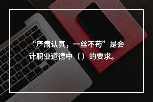 “严肃认真，一丝不苟”是会计职业道德中（ ）的要求。