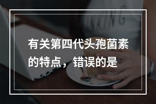 有关第四代头孢菌素的特点，错误的是