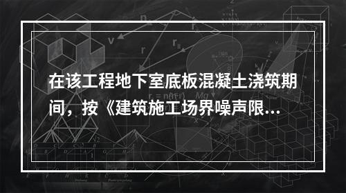 在该工程地下室底板混凝土浇筑期间，按《建筑施工场界噪声限值》