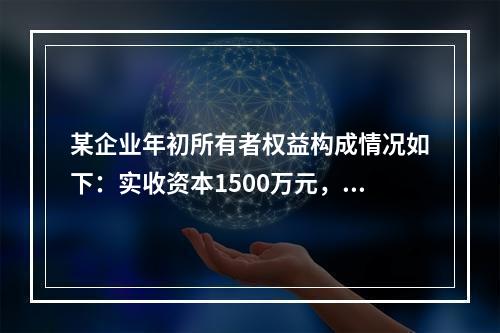 某企业年初所有者权益构成情况如下：实收资本1500万元，资本