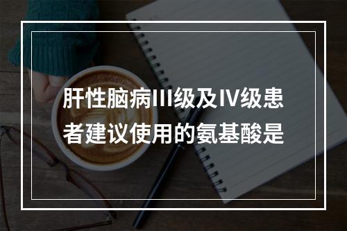 肝性脑病Ⅲ级及Ⅳ级患者建议使用的氨基酸是