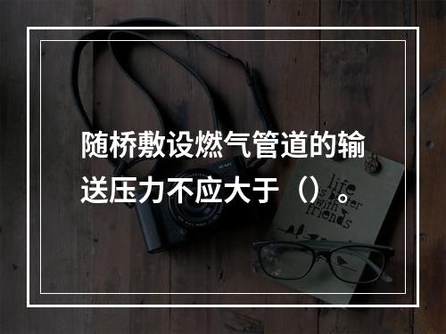 随桥敷设燃气管道的输送压力不应大于（）。