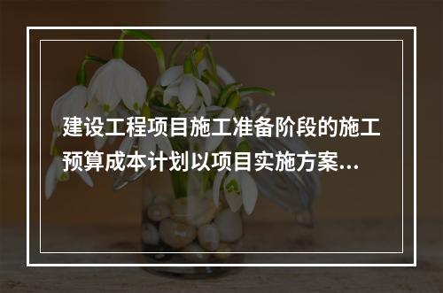 建设工程项目施工准备阶段的施工预算成本计划以项目实施方案为依