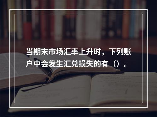 当期末市场汇率上升时，下列账户中会发生汇兑损失的有（）。