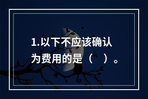 1.以下不应该确认为费用的是（　）。