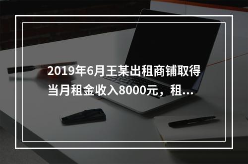 2019年6月王某出租商铺取得当月租金收入8000元，租赁过