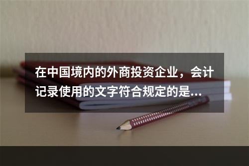 在中国境内的外商投资企业，会计记录使用的文字符合规定的是（