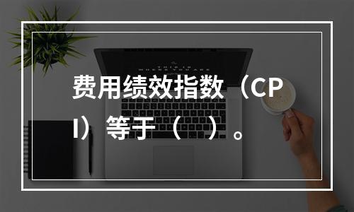 费用绩效指数（CPI）等于（　）。