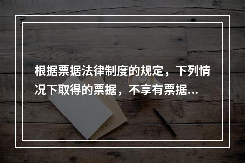 根据票据法律制度的规定，下列情况下取得的票据，不享有票据权利