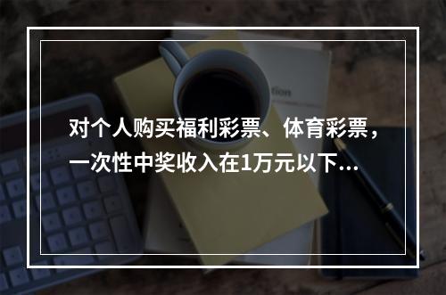 对个人购买福利彩票、体育彩票，一次性中奖收入在1万元以下的（