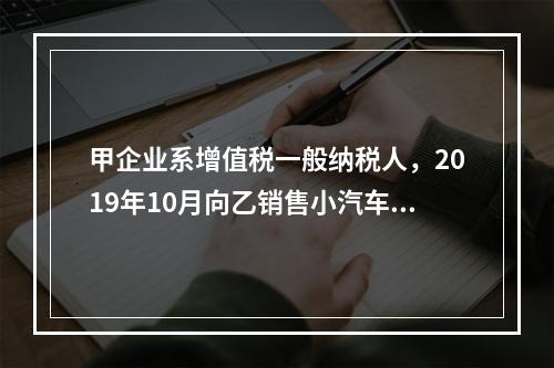 甲企业系增值税一般纳税人，2019年10月向乙销售小汽车（非