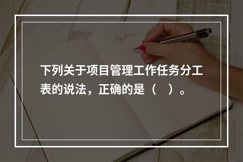 下列关于项目管理工作任务分工表的说法，正确的是（　）。