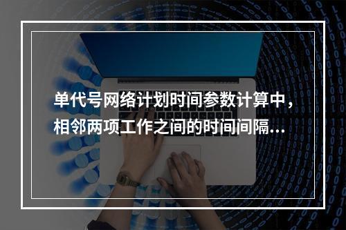 单代号网络计划时间参数计算中，相邻两项工作之间的时间间隔 L