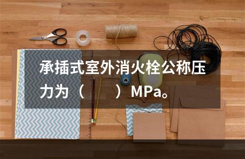 承插式室外消火栓公称压力为（  ）MPa。