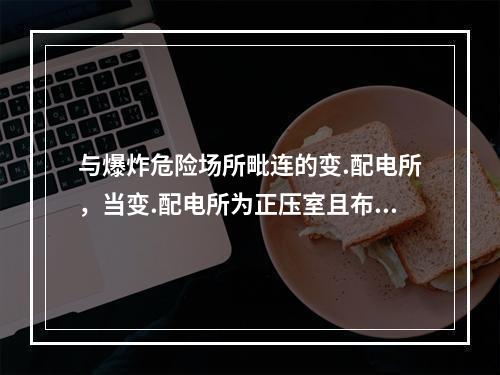 与爆炸危险场所毗连的变.配电所，当变.配电所为正压室且布置在