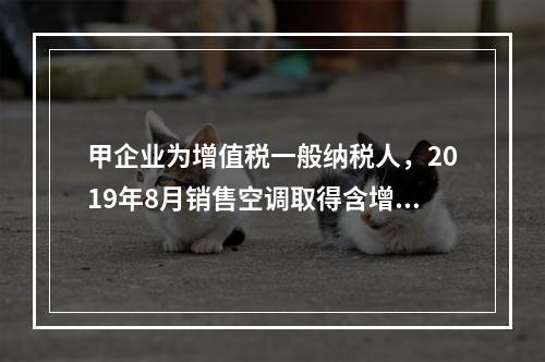 甲企业为增值税一般纳税人，2019年8月销售空调取得含增值税