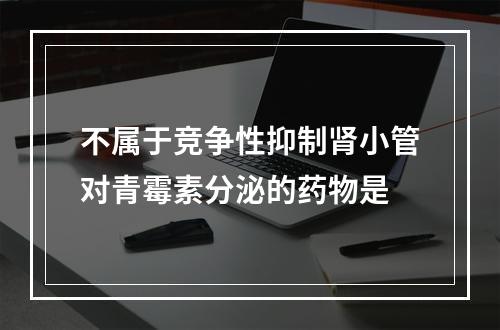 不属于竞争性抑制肾小管对青霉素分泌的药物是