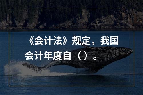 《会计法》规定，我国会计年度自（ ）。