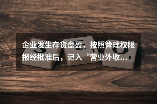 企业发生存货盘盈，按照管理权限报经批准后，记入“营业外收入”