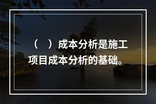 （　）成本分析是施工项目成本分析的基础。