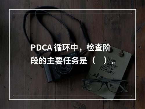 PDCA 循环中，检查阶段的主要任务是（　）。