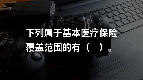 下列属于基本医疗保险覆盖范围的有（　）。