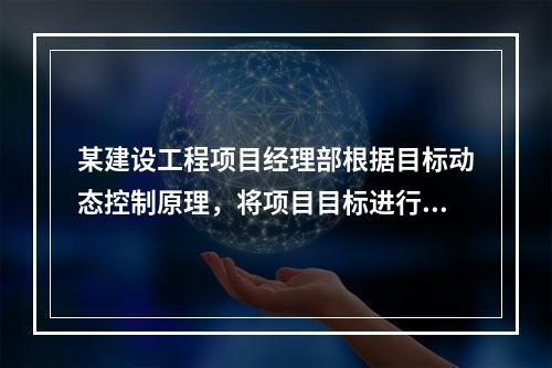 某建设工程项目经理部根据目标动态控制原理，将项目目标进行了分