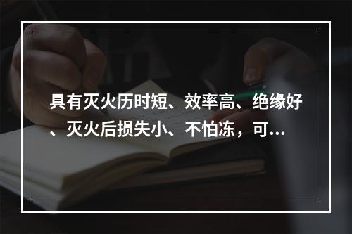 具有灭火历时短、效率高、绝缘好、灭火后损失小、不怕冻，可长