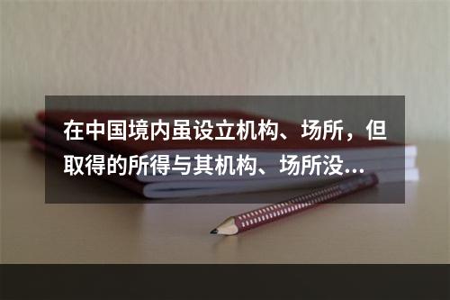 在中国境内虽设立机构、场所，但取得的所得与其机构、场所没有实