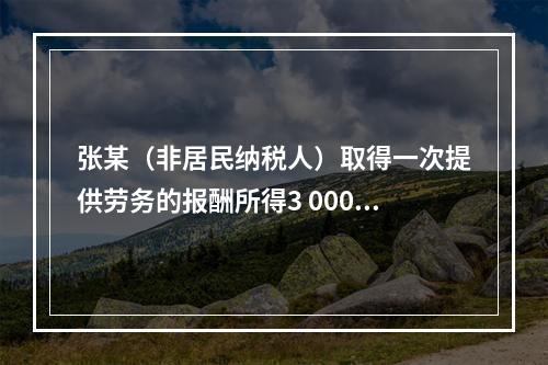 张某（非居民纳税人）取得一次提供劳务的报酬所得3 000元，