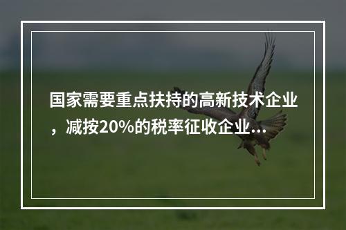 国家需要重点扶持的高新技术企业，减按20%的税率征收企业所得