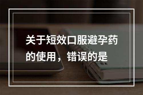 关于短效口服避孕药的使用，错误的是