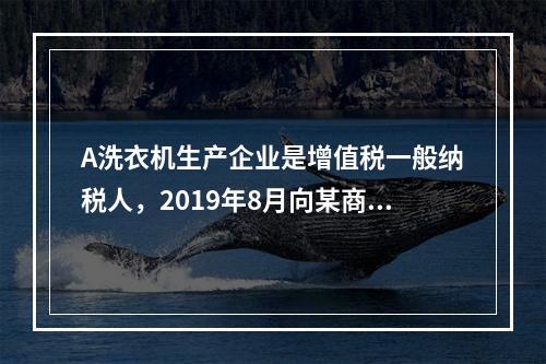 A洗衣机生产企业是增值税一般纳税人，2019年8月向某商场销