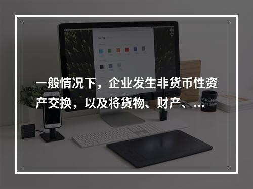 一般情况下，企业发生非货币性资产交换，以及将货物、财产、劳务