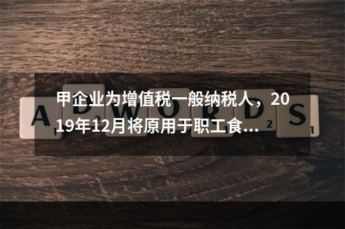 甲企业为增值税一般纳税人，2019年12月将原用于职工食堂的