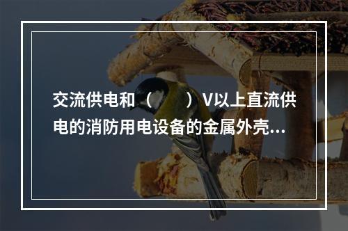 交流供电和（  ）V以上直流供电的消防用电设备的金属外壳应有