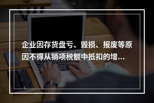 企业因存货盘亏、毁损、报废等原因不得从销项税额中抵扣的增值税