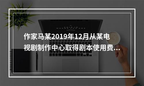 作家马某2019年12月从某电视剧制作中心取得剧本使用费50