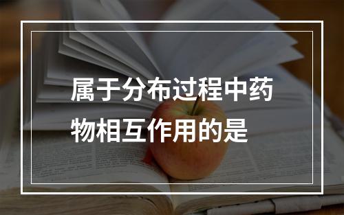 属于分布过程中药物相互作用的是