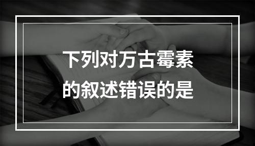 下列对万古霉素的叙述错误的是