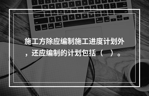 施工方除应编制施工进度计划外，还应编制的计划包括（　）。