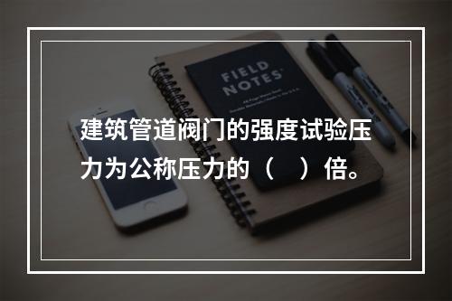 建筑管道阀门的强度试验压力为公称压力的（　）倍。