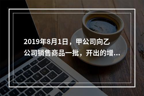 2019年8月1日，甲公司向乙公司销售商品一批，开出的增值税