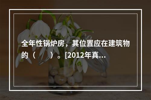 全年性锅炉房，其位置应在建筑物的（　　）。[2012年真题