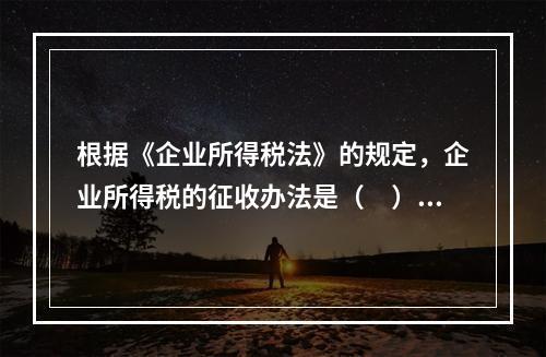 根据《企业所得税法》的规定，企业所得税的征收办法是（　）。